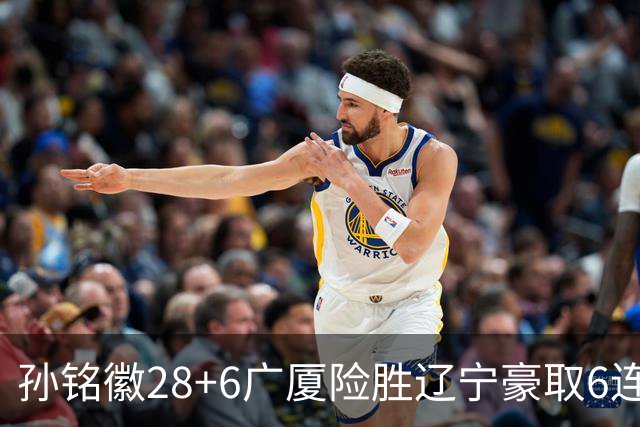 孙铭徽28+6广厦险胜辽宁豪取6连胜 郭艾伦19分